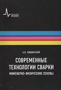 Современные технологии сварки. Инженерно-физические основы. Учебное пособие