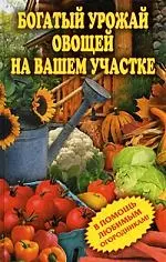 Богатый урожай овощей на вашем участке. В помощь любимым огородникам! — 2185314 — 1