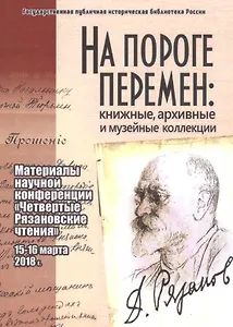 На пороге перемен: книжные, архивные и музейные коллекции: материалы научной конференции "Четвертые Рязановские чтения" (15-16 марта 2018 г.)