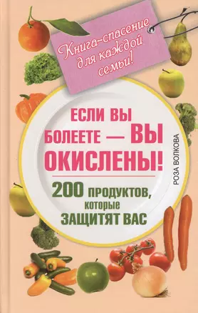 Если вы болеете - вы окислены! 200 продуктов, которые защитят вас. Книга-спасение для каждой семьи! — 2361495 — 1