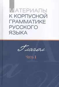 Материалы к корпусной грамматике русского языка. Глагол. Часть I