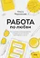 Работа по любви. Как построить успешную карьеру и превратить ее в источник вдохновения и счастья — 2877838 — 1