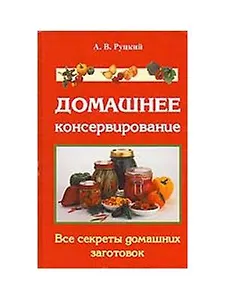 Домашнее консервирование Все секреты домашних заготовок Руцкий А.