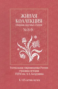 Живая коллекция. Сборник научных статей № 8-9. Театральная сокровищница России. Страницы истории ГЦТМ им. А.А. Бахрушина.  К 125-летию музея