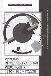 Русская интеллектуальная революция 1910-1930-х годов. Материалы международной конференции (Москва, РАНХиГС, 30-31 октября 2014 г.)