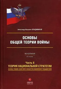 Основы общей теории войны. Монография в двух частях. Часть II Теория национальной стратегии. Основы теории, практики и искусства управления государством