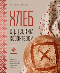 Хлеб с русским характером. Традиции ремесленного хлебопечения и рецепты на закваске