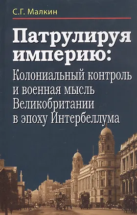 Книга Патрулируя империю: колониальный контроль и военная мысль Великобритании в эпоху Интербеллума (Станислав Малкин)