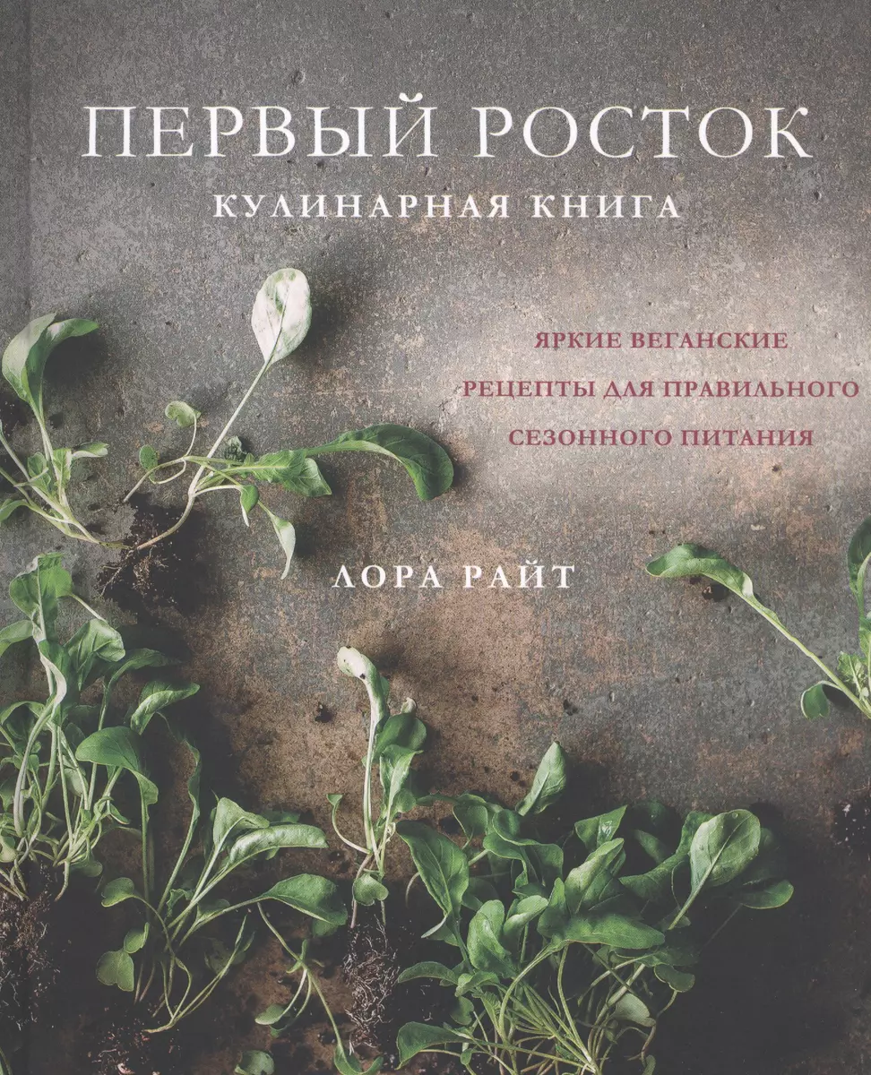 Первый росток. Яркие веганские рецепты для правильного сезонного питания  (Лора Райт) - купить книгу с доставкой в интернет-магазине «Читай-город».  ISBN: 978-5-04-107773-0