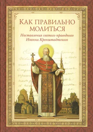 Как правильно молиться.Наставления св.праведного Иоанна Кронштадтского — 2443343 — 1