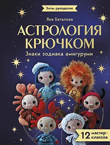 Астрология крючком. Знаки зодиака амигуруми. 12 мастер-классов
