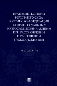 Правовые позиции Верховного Суда Российской Федерации по процессуальным вопросам, возникающим при рассмотрении и разрешении гражданских дел. Хрестоматия