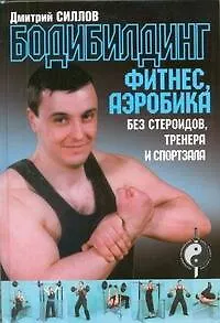 Книга Бодибилдинг, фитнес, аэробика без стероидов, тренера и спортзала (Дмитрий Силлов)