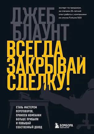 Книга Всегда закрывай сделку! Стань мастером переговоров, приноси компании больше прибыли и повышай собственный доход (Джеб Блаунт)