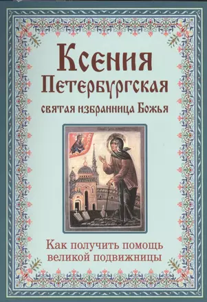 Ксения Петербургская: святая избранница Божья. Как получить помощь великой подвижницы. — 2413866 — 1