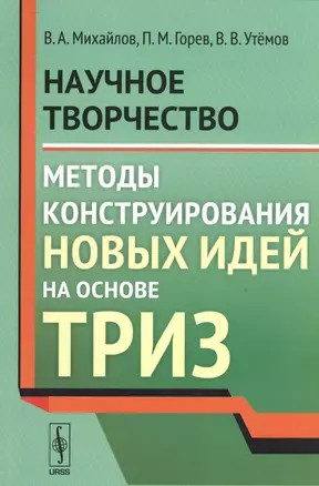 Научное творчество Методы конструирования новых идей на основе ТРИЗ (м) Михайлов — 2529804 — 1