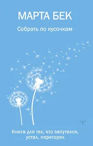 Собрать по кусочкам. Книга для тех, кто запутался, устал, перегорел