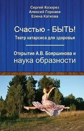 Счастью-быть! Театр катарсиса для здоровья. Открытие А.В. Бояршинова и наука образности — 2963078 — 1