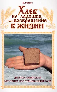 Хлеб на ладошке, или Возвращение к жизни. Древнеславянская методика восстановления Рода / (мягк). Вергун В. (Диля)