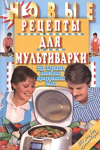 Новые рецепты для мультиварки. 225 вкусных, полезных, проверенных блюд