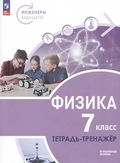 Физика. Инженеры будущего. 7 класс. Углубленный уровень. Тетрадь-тренажер. Учебное пособие