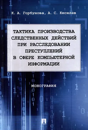 Книга Тактика производства следственных действий при расследовании преступлений в сфере компьютерной информации: монография (Александр Киселев, Ксения Горбунова)