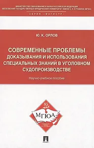 Современные проблемы доказывания и использования специальных знаний в уголовном судопроизводстве: научно-учебное пособие