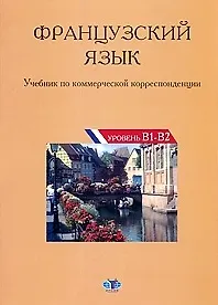 Французский язык Учебник по коммерческой корреспонденции Уровни B1-B2