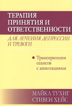 Книга Терапия принятия и ответственности для лечения депрессии и тревоги: транскрипции сеансов с аннотациями (Стивен Хейс, Майкл П. Тухиг)
