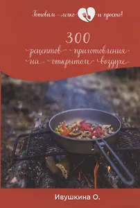 300 рецептов приготовления на открытом воздухе