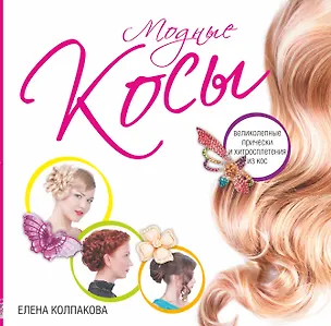 Книга Модные косы. Великолепные прически и хитросплетения из кос (Елена Колпакова)