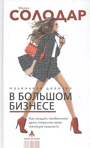 Маленькая девочка в большом бизнесе. Как создать прибыльное дело сохранив свою женскую сущность