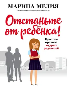 Отстаньте от ребенка! Простые правила мудрых родителей