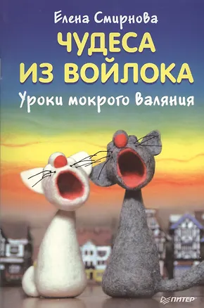 Книга Чудеса из войлока. Уроки мокрого валяния (Елена Смирнова)