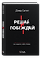 Решай и побеждай. Как принимать сильные решения, сохраняя себя и бизнес — 3179106 — 1