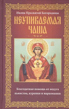 Неупиваемая Чаша. Икона Пресвятой Богородицы. Благодатная помощь от недуга пьянства, курения и наркомании