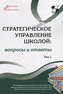 Стратегическое управление школой: вопросы и ответы. Монографическое практико-ориентированное научно-методическое пособие для руководителей образовательных организаций. В двух томах. Том 1