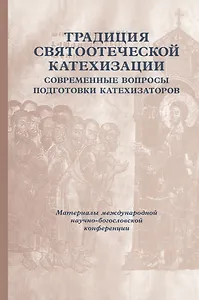 Традиция святоотеческой катехизации: Современные вопросы подготовки катехизаторов: Материалы Международной научно-богословско конференции (Москва, 28-30 мая 2012 г.)