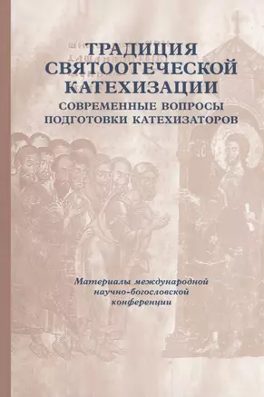 Традиция святоотеческой катехизации: Современные вопросы подготовки катехизаторов: Материалы Международной научно-богословско конференции (Москва, 28-30 мая 2012 г.) — 2979117 — 1