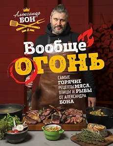 Вообще огонь! Самые горячие рецепты мяса, птицы и рыбы от Александра Бона (с автографом)