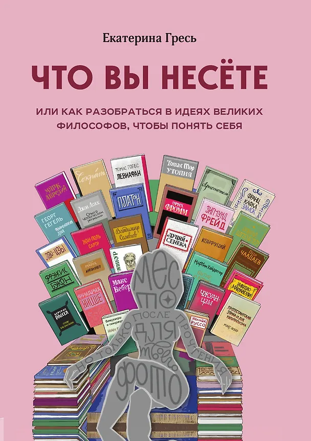 Книга Что вы несете, Или как разобраться в идеях великих философов, чтобы понять себя (Екатерина Гресь) — 1