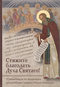 Стяжите благодать Духа Святаго! Путеводитель по творениям преподобного Симеона Нового Богослова