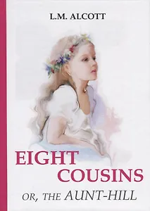 Eight Cousins or, The Aunt-Hill = Восемь Кузин или тетя-Хилл: на английском языке