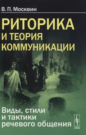 Риторика и теория коммуникации. Виды, стили и тактики речевого общения — 2861406 — 1