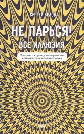 Не парься! Все иллюзия. Практическое руководство по развитию осознанности и квантового сознания — 3031621 — 1