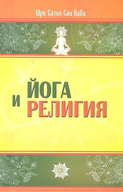 Книга Йога и религия. 3-е изд. Сборник цитат из бесед и книг Бхагавана Шри Сатья Саи Бабы (Сатья Бхагаван Шри) — 1