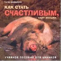 Как стать счастливым, черт возьми: Учебное пособие для циников