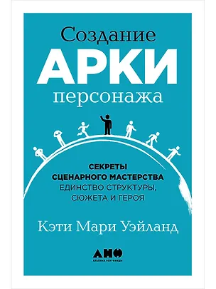Книга Создание арки персонажа. Секреты сценарного мастерства: единство структуры, сюжета и героя (Кэти Мари Уэйланд)