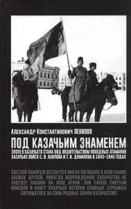 Под Казачьим знамением. Эпопея казачьего стана под водительством походных атаманов казачьих войск С.В. Павлова и Т.И. Доманова в 1943-1945 годах. Материалы и документы