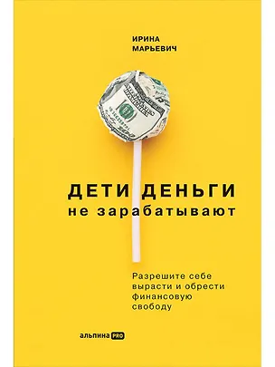 Книга Дети деньги не зарабатывают. Разрешите себе вырасти и обрести финансовую свободу (Ирина Марьевич)